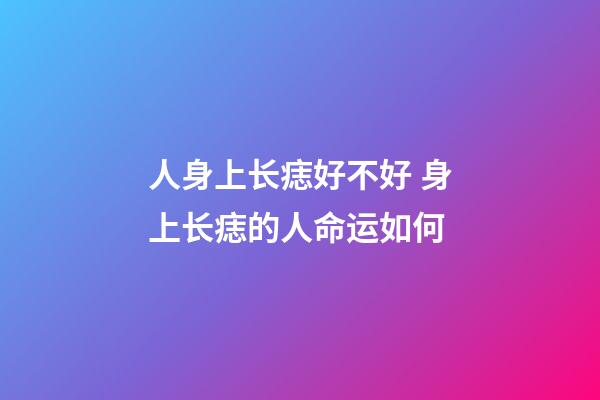 人身上长痣好不好 身上长痣的人命运如何